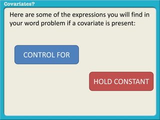 Here are some of the expressions you will find in 
your word problem if a covariate is present: 
CONTROL FOR 
HOLD CONSTANT 
 