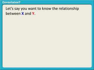 Let’s say you want to know the relationship 
between X and Y. 
 