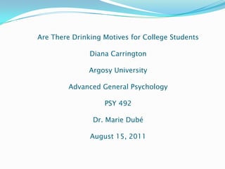 Are There Drinking Motives for College StudentsDiana CarringtonArgosy UniversityAdvanced General PsychologyPSY 492Dr. Marie DubéAugust 15, 2011 