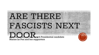 ARE THERE
FASCISTS NEXT
DOOR.A documentary on the French Presidential candidate
Marine Le Pen and her supporters
 