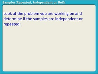 Look at the problem you are working on and 
determine if the samples are independent or 
repeated: 
 