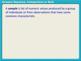 A sample is list of numeric values produced by a group 
of individuals or from observations that have some 
common characteristic. 
 
