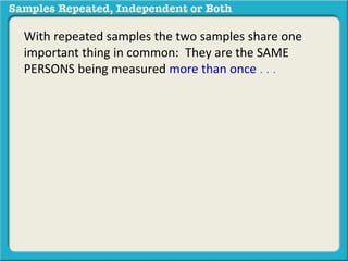 With repeated samples the two samples share one 
important thing in common: They are the SAME 
PERSONS being measured more than once . . . 
 