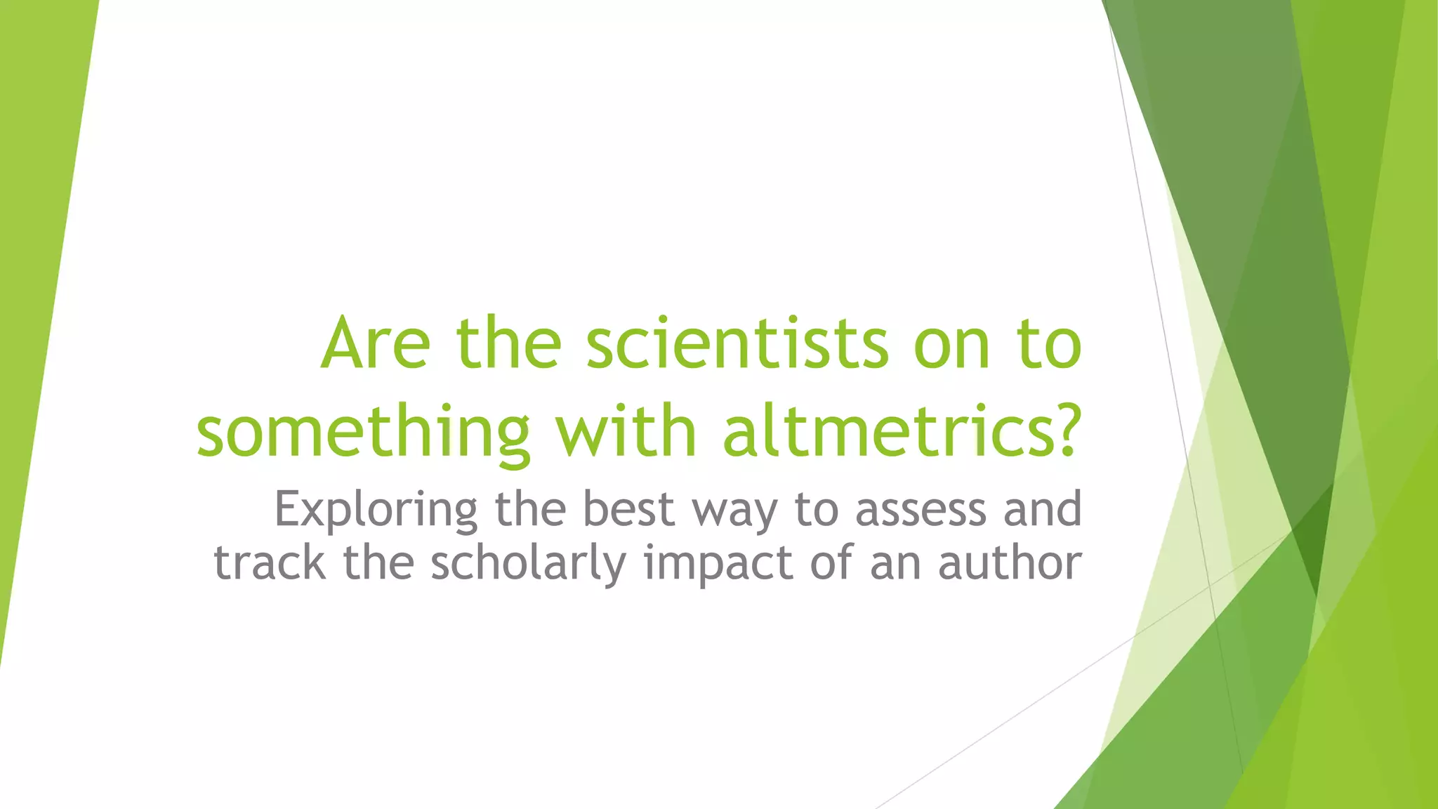 Are the scientists on to
something with altmetrics?
Exploring the best way to assess and
track the scholarly impact of an author