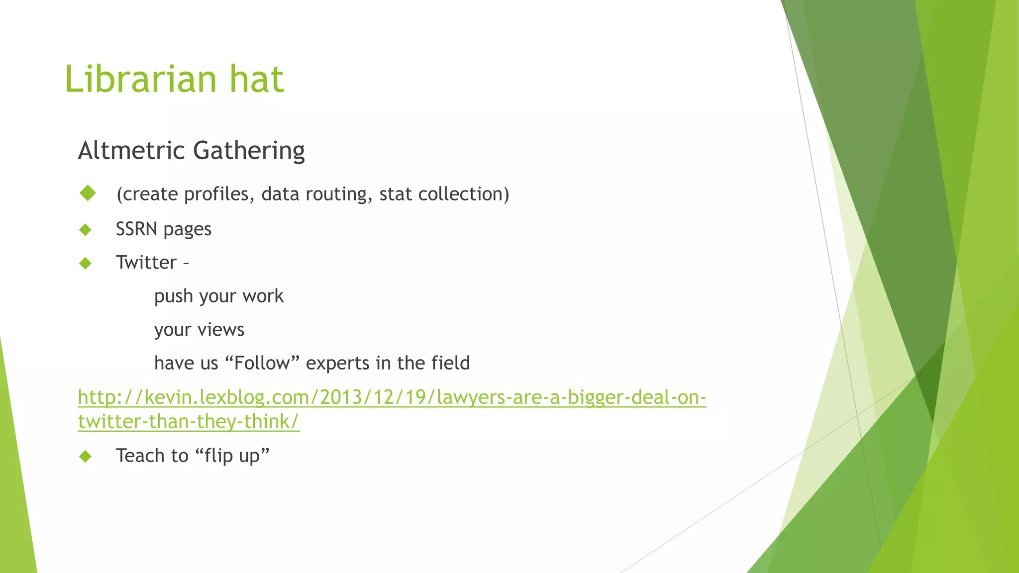 Librarian hat
Altmetric Gathering
(create profiles, data routing, stat collection)
SSRN pages
Twitter –
push your work
your views
have us “Follow” experts in the field
http://kevin.lexblog.com/2013/12/19/lawyers-are-a-bigger-deal-on-
twitter-than-they-think/
Teach to “flip up”