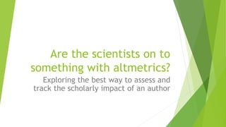 Are the scientists on to
something with altmetrics?
Exploring the best way to assess and
track the scholarly impact of an author
 