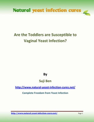 Are the Toddlers are Susceptible to
       Vaginal Yeast Infection?




                               By
                           Suji Ben
    http://www.natural-yeast-infection-cures.net/
          Complete Freedom from Yeast Infection




http://www.natural-yeast-infection-cures.net/       Page 1
 