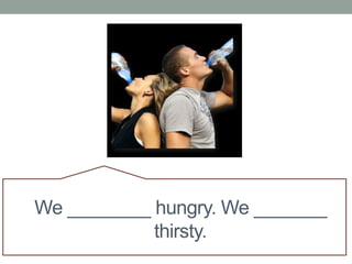 We ________ hungry. We _______
thirsty.