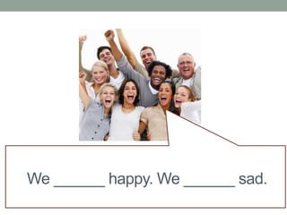 We ______ happy. We ______ sad.