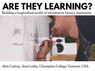ARE THEY LEARNING?
Building a longitudinal model of information literacy assessment
Alan Carbery, Sean Leahy, Champlain College, Vermont, USA
 