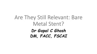 Are They Still Relevant: Bare
Metal Stent?
Dr Gopal C Ghosh
DM, FACC, FSCAI
 