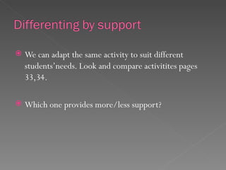    We can adapt the same activity to suit different
    students’needs. Look and compare activitites pages
    33,34.

   Which one provides more/less support?
 