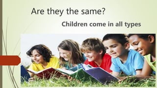 Are they the same?
Children come in all types
 