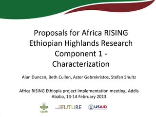 Proposals for Africa RISING
    Ethiopian Highlands Research
           Component 1 -
          Characterization
 Alan Duncan, Beth Cullen, Aster Gebrekristos, Stefan Shultz

Africa RISING Ethiopia project implementation meeting, Addis
                 Ababa, 13-14 February 2013
 