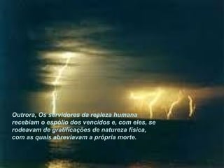 Outrora, Os servidores da realeza humana recebiam o espólio dos vencidos e, com eles, se rodeavam de gratificações de natureza física, com as quais abreviavam a própria morte. 