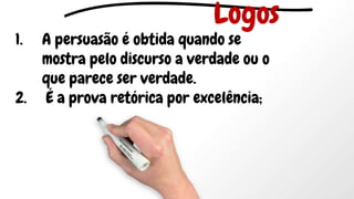 1. A persuasão é obtida quando se
mostra pelo discurso a verdade ou o
que parece ser verdade.
2. É a prova retórica por excelência;
Logos
 
