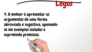 4. O melhor é apresentar os
argumentos de uma forma
abreviada e sugestiva, apoiando-
se em exemplos isolados e
suprimindo premissas.
Logos
 