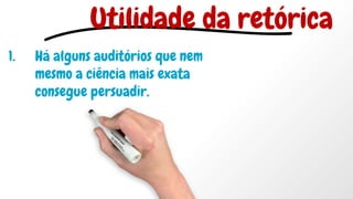1. Há alguns auditórios que nem
mesmo a ciência mais exata
consegue persuadir.
Utilidade da retórica
 