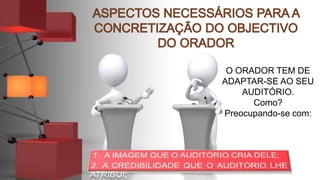 O ORADOR TEM DE
ADAPTAR-SE AO SEU
AUDITÓRIO.
Como?
Preocupando-se com:
 