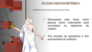  Desrespeito pelo Outro como
pessoa (mero instrumento para
concretizar os objectivos do
orador);
 Tira proveito da ignorância e dos
preconceitos do auditório;
1. A MANIPULAÇÃO(USOILEGÍTIMOOU MAU USO):
 