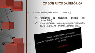  Recurso a falácias (erros de
raciocínio).
 VISA A VITÓRIA PESSOAL A QUALQUER CUSTO, NÃO
RESPEITANDOA AUTONOMIA DOAUDITÓRIO.
1. A MANIPULAÇÃO(USOILEGÍTIMOOUMAU USO):
 