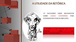3.É NECESSÁRIO SABER ARGUMENTAR
SOBRE COISAS CONTRÁRIAS PARA
PODERMOSREFUTARASOBJECÇÕES;
A RETÓRICA É ÚTIL PORQUE SEM ELA A
VERDADE PODE SER
DERROTADANUMDEBATE.
 