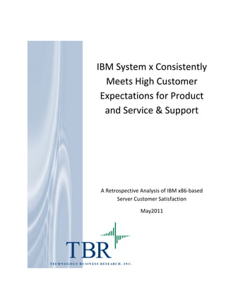 IBM System x Consistently
                                 Meets High Customer
                                Expectations for Product
                                 and Service & Support




                                  A Retrospective Analysis of IBM x86-based
                                        Server Customer Satisfaction

                                                           May2011




          TBR
T EC H N O LO G Y B U S I N ES S R ES E AR C H , I N C .
 