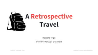 A Retrospective
Travel
Mariana Trigo
Delivery Manager @ Uphold
mgtrigo.2@gmail.com linkedin.com/in/marianatrigo/
 