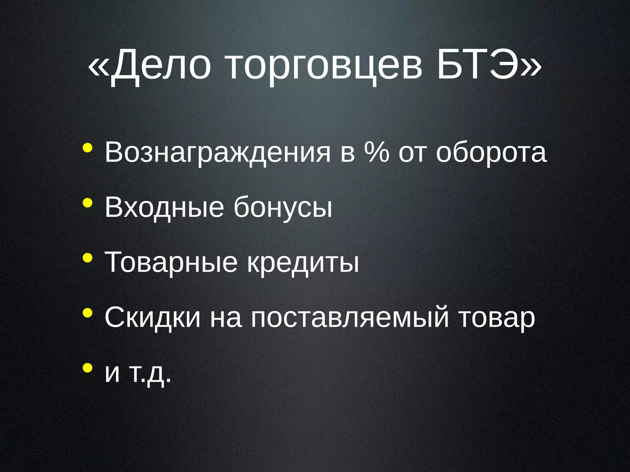 «Дело торговцев БТЭ»
• Вознаграждения в % от оборота
• Входные бонусы
• Товарные кредиты
• Скидки на поставляемый товар
• и т.д.

 