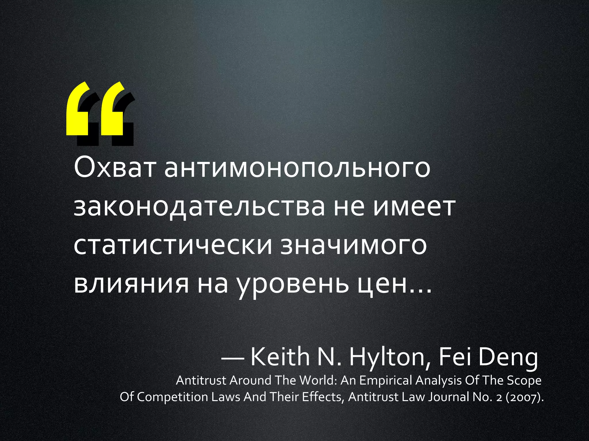 “

Охват антимонопольного
законодательства не имеет
статистически значимого
влияния на уровень цен…
— Keith N. Hylton, Fei Deng

Antitrust Around The World: An Empirical Analysis Of The Scope
Of Competition Laws And Their Effects, Antitrust Law Journal No. 2 (2007).

 