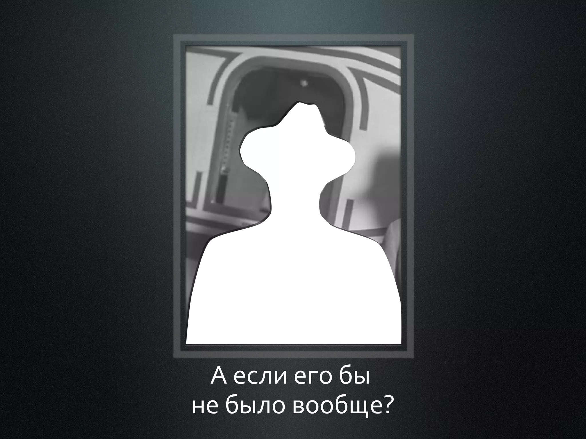 А если его бы
не было вообще?

 
