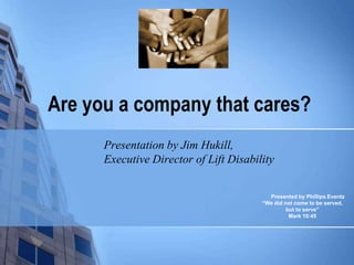 Are you a company that cares?
      Presentation by Jim Hukill,
      Executive Director of Lift Disability


                                          Presented by Phillips Eventz
                                        “We did not come to be served,
                                                 but to serve”
                                                  Mark 10:45
 