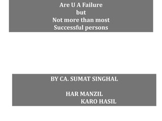 Are U A Failure
        but
Not more than most
Successful persons




BY CA. SUMAT SINGHAL

    HAR MANZIL
        KARO HASIL
 