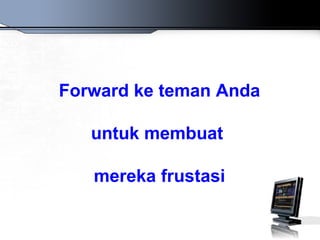Forward ke teman Anda

   untuk membuat

   mereka frustasi
 