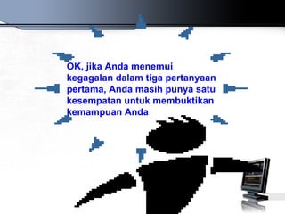 OK, jika Anda menemui
kegagalan dalam tiga pertanyaan
pertama, Anda masih punya satu
kesempatan untuk membuktikan
kemampuan Anda
 