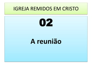 IGREJA REMIDOS EM CRISTO
02
A reunião
 