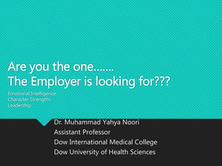 Are you the one…….
The Employer is looking for???
Emotional Intelligence
Character Strengths
Leadership
Dr. Muhammad Yahya Noori
Assistant Professor
Dow International Medical College
Dow University of Health Sciences
 