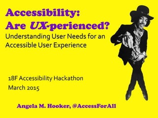 Accessibility:
Are UX-perienced?
Understanding User Needs for an
Accessible User Experience
18F Accessibility Hackathon
March 2015
Angela M. Hooker, @AccessForAll
 