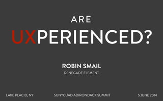 ARE  
UXPERIENCED?
ROBIN SMAIL
RENEGADE ELEMENT
LAKE PLACID, NY SUNYCUAD ADIRONDACK SUMMIT 5 JUNE 2014
 
