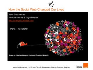 How the Social Web Changed Our Lives
Yann Gourvennec
Head of Internet & Digital Media
http://orange-business.com
Paris – nov 2010
some rights reserved - 2010 - cc - Yann A Gourvennec - Orange Business Services
 