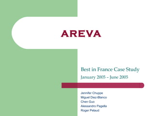 AREVA


  Best in France Case Study
  January 2005 – June 2005


  Jennifer Chuppe
  Miguel Diez-Blanco
  Chen Guo
  Alessandro Pagella
  Roger Pelaud
 