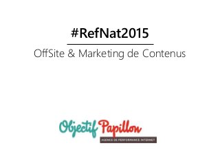 OffSite & Marketing de Contenus
#RefNat2015
 