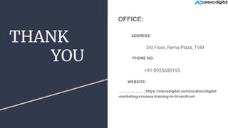 THANK
YOU
OFFICE:
ADDRESS:
3rd Floor, Rema Plaza, TVM
PHONE NO:
+91-8925680195
WEBSITE:
………………….https://arevadigital.com/location/digital
-marketing-courses-training-in-trivandrum/
 