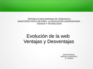 Evolución de la web
Ventajas y Desventajas
REPÚBLICA BOLIVARIANA DE VENEZUELA
MINISTERIO POPULAR PARA LA EDUCACIÓN UNIVERSITARIA
CIENCIA Y TECNOLOGÍA
PARTICIPANTE
ARÉVALO GRATEROL
CI 7354525
 