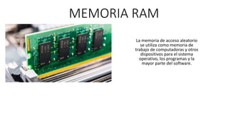 MEMORIA RAM
La memoria de acceso aleatorio
se utiliza como memoria de
trabajo de computadoras y otros
dispositivos para el sistema
operativo, los programas y la
mayor parte del software.
 