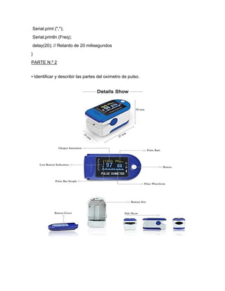 Serial.print (",");
Serial.println (Freq);
delay(20); // Retardo de 20 milisegundos
}
PARTE N.º 2
• Identificar y describir las partes del oxímetro de pulso.
 