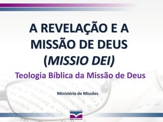 A Revelação e a Missão de Deus
Ministério de Missões
A REVELAÇÃO E A
MISSÃO DE DEUS
(MISSIO DEI)
Ministério de Missões
Teologia Bíblica da Missão de Deus
 