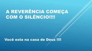 A REVERÊNCIA COMEÇA
COM O SILÊNCIO!!!!
Você esta na casa de Deus !!!!
 