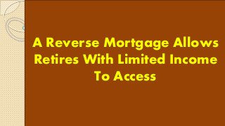 A Reverse Mortgage Allows
Retires With Limited Income
To Access
 