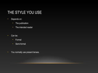 THE STYLE YOU USE
• Depends on:
• The publication
• The intended reader
• Can be:
• Formal
• Semi-formal
• You normally use present tenses.
 